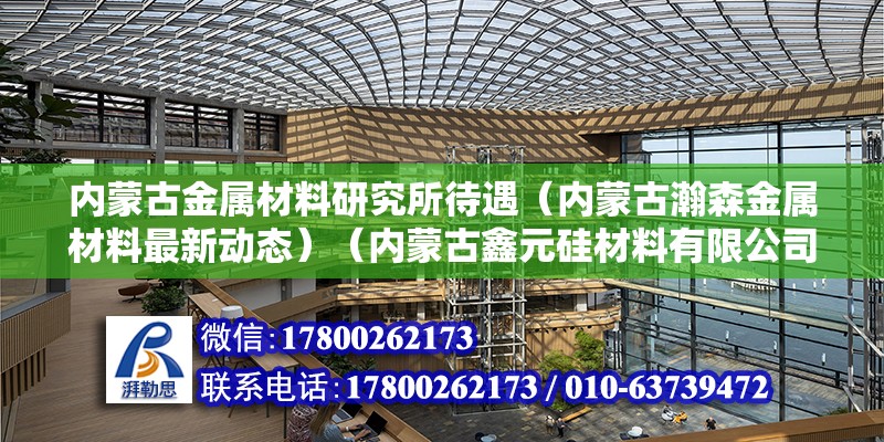 内蒙古金属材料研究所待遇（内蒙古瀚森金属材料最新动态）（内蒙古鑫元硅材料有限公司）