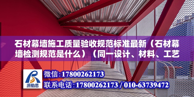 石材幕墙施工质量验收规范标准最新（石材幕墙检测规范是什么）（同一设计、材料、工艺和施工条件的幕墙检验）