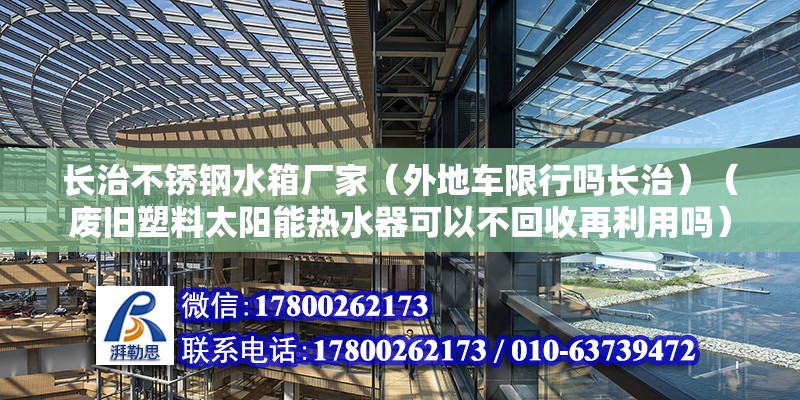 长治不锈钢水箱厂家（外地车限行吗长治）（废旧塑料太阳能热水器可以不回收再利用吗）