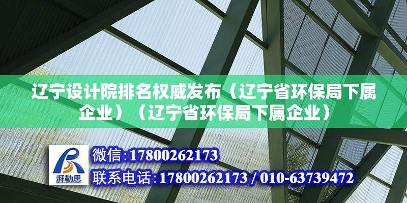 辽宁设计院排名权威发布（辽宁省环保局下属企业）（辽宁省环保局下属企业）