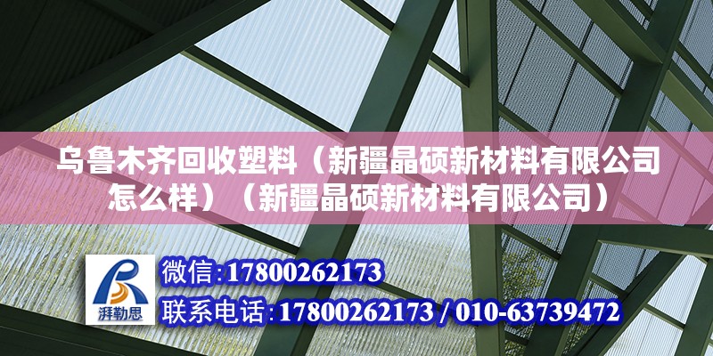 乌鲁木齐回收塑料（新疆晶硕新材料有限公司怎么样）（新疆晶硕新材料有限公司）