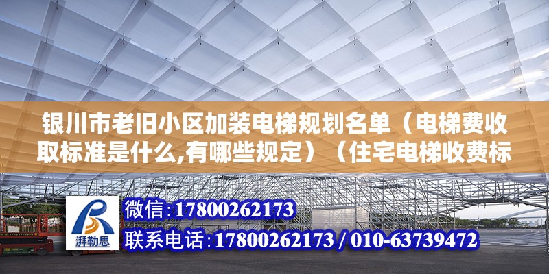 银川市老旧小区加装电梯规划名单（电梯费收取标准是什么,有哪些规定）（住宅电梯收费标准）