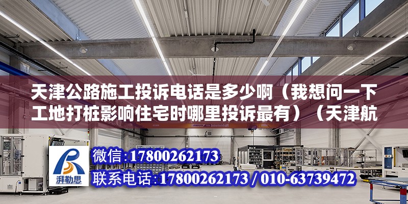 天津公路施工投诉电话是多少啊（我想问一下工地打桩影响住宅时哪里投诉最有）（天津航空人工客服服务）