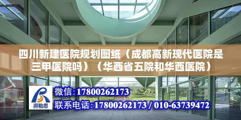 四川新建医院规划图纸（成都高新现代医院是三甲医院吗）（华西省五院和华西医院）