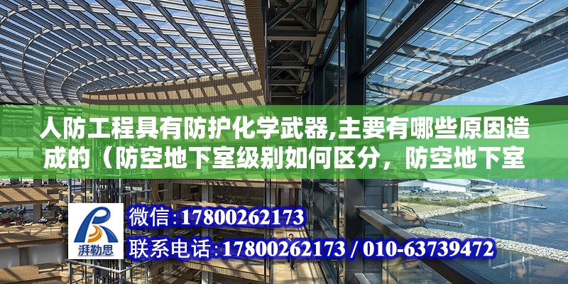 人防工程具有防护化学武器,主要有哪些原因造成的（防空地下室级别如何区分，防空地下室级别如）（《人民防空地下室设计规范》人防工程的抗力级别要注意）