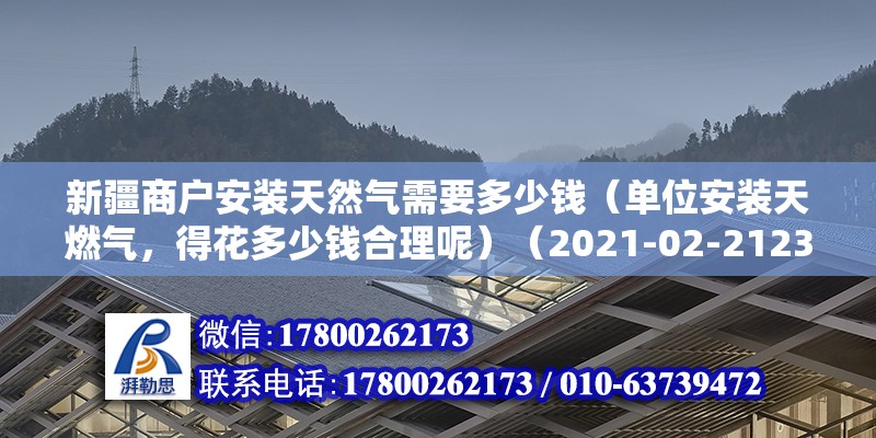 新疆商户安装天然气需要多少钱（单位安装天燃气，得花多少钱合理呢）（2021-02-2123:29）