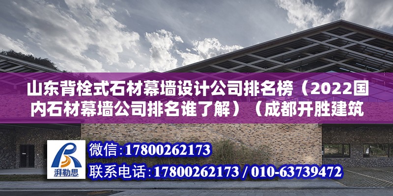 山东背栓式石材幕墙设计公司排名榜（2022国内石材幕墙公司排名谁了解）（成都开胜建筑装饰工程有限公司）