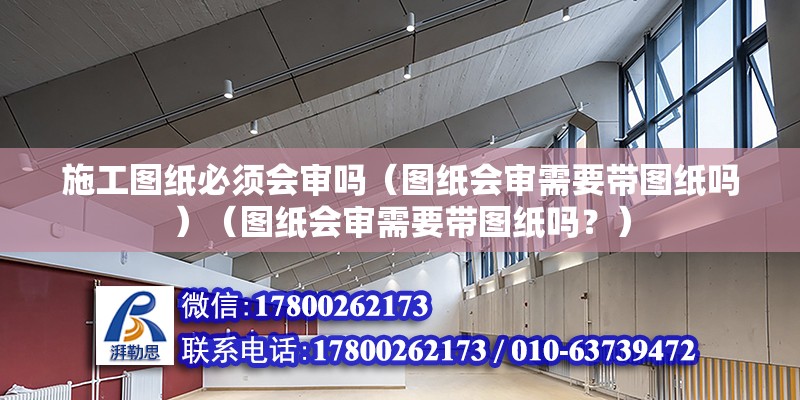 施工图纸必须会审吗（图纸会审需要带图纸吗）（图纸会审需要带图纸吗？）