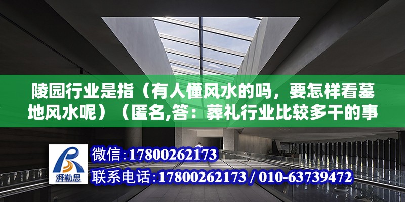 陵园行业是指（有人懂风水的吗，要怎样看墓地风水呢）（匿名,答：葬礼行业比较多干的事是赚死人的钱）