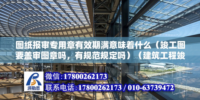 图纸报审专用章有效期满意味着什么（竣工图要盖审图章吗，有规范规定吗）（建筑工程竣工图纸一定要加盖公司审图章的）