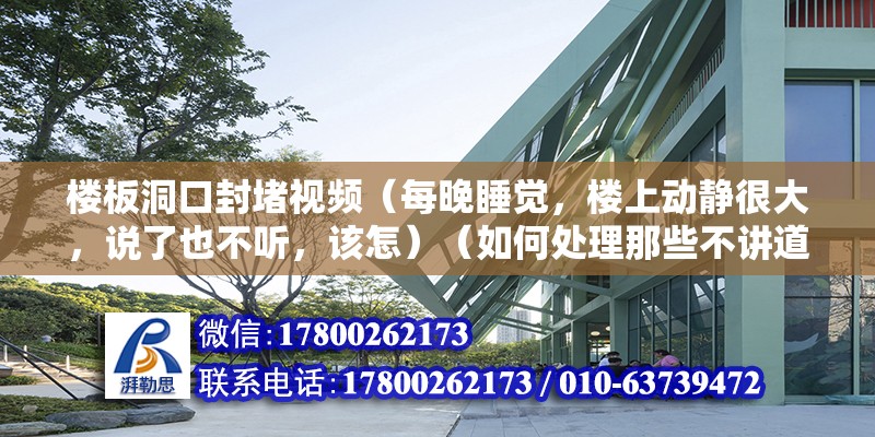 楼板洞口封堵视频（每晚睡觉，楼上动静很大，说了也不听，该怎）（如何处理那些不讲道理的邻居？）