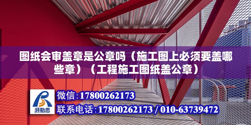 图纸会审盖章是公章吗（施工图上必须要盖哪些章）（工程施工图纸盖公章）