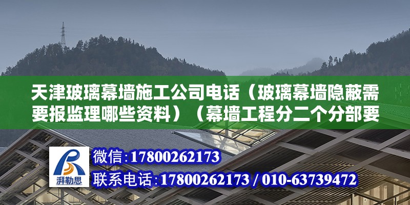 天津玻璃幕墙施工公司电话（玻璃幕墙隐蔽需要报监理哪些资料）（幕墙工程分二个分部要向监理报验）