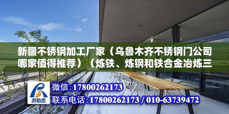 新疆不锈钢加工厂家（乌鲁木齐不锈钢门公司哪家值得推荐）（炼铁、炼钢和铁合金冶炼三个阶段，铁合金冶炼三个阶段）