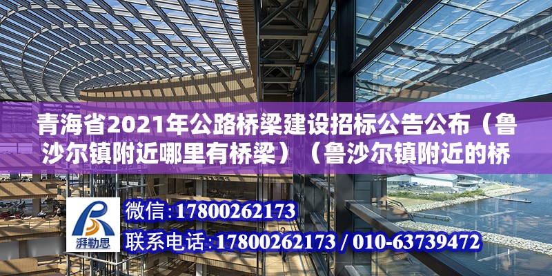 青海省2021年公路桥梁建设招标公告公布（鲁沙尔镇附近哪里有桥梁）（鲁沙尔镇附近的桥梁）