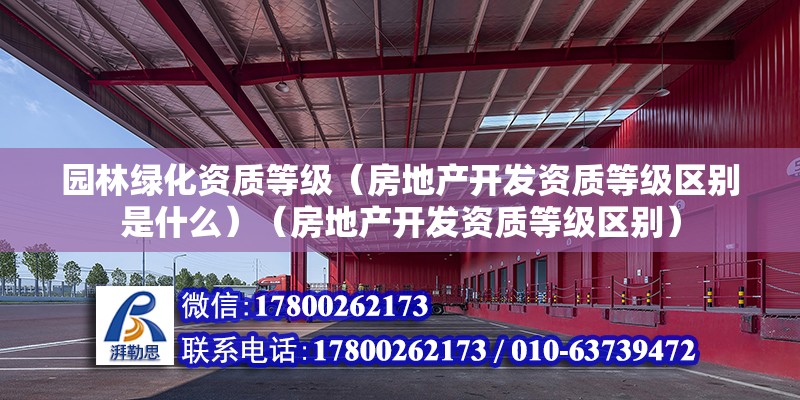 园林绿化资质等级（房地产开发资质等级区别是什么）（房地产开发资质等级区别）