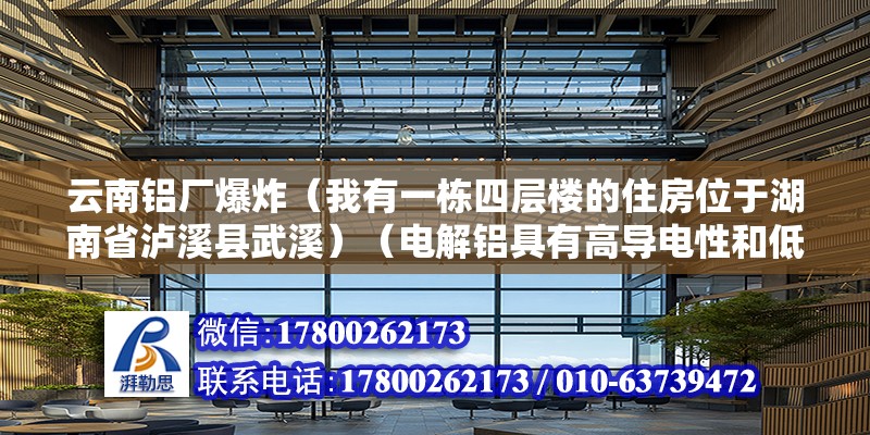 云南铝厂爆炸（我有一栋四层楼的住房位于湖南省泸溪县武溪）（电解铝具有高导电性和低熔点的特点并且在焊接工艺时必须特殊的处理）