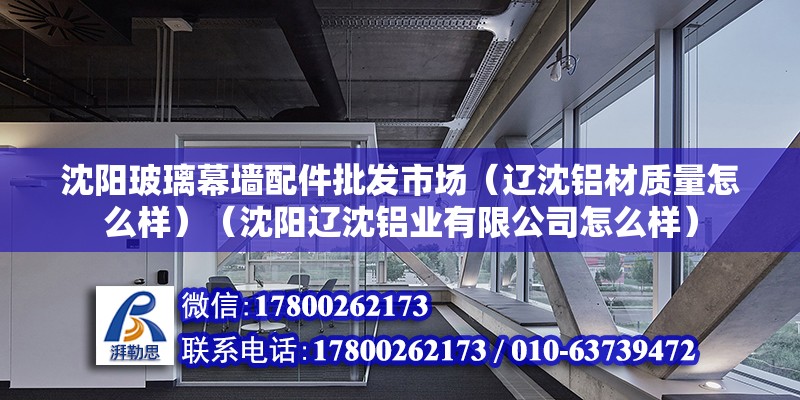 沈阳玻璃幕墙配件批发市场（辽沈铝材质量怎么样）（沈阳辽沈铝业有限公司怎么样）