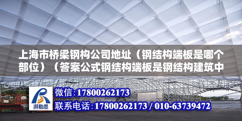 上海市桥梁钢构公司地址（钢结构端板是哪个部位）（答案公式钢结构端板是钢结构建筑中的一个部位端板）