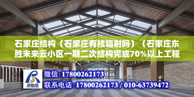 石家庄结构（石家庄有核辐射吗）（石家庄东胜未来云小区一期二次结构完成70%以上工程进度）