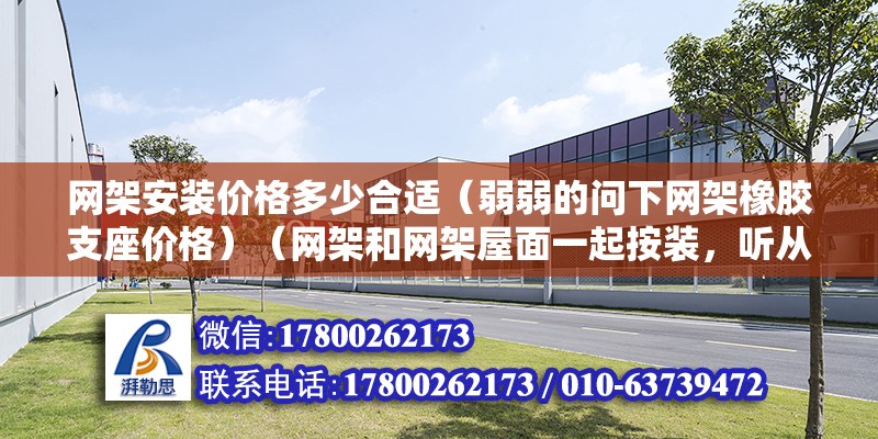 网架安装价格多少合适（弱弱的问下网架橡胶支座价格）（网架和网架屋面一起按装，听从标准预算就赚点钱了）