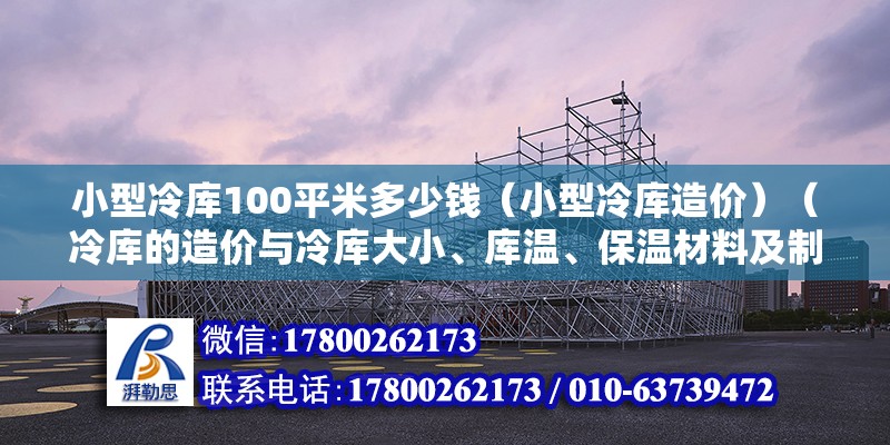 小型冷库100平米多少钱（小型冷库造价）（冷库的造价与冷库大小、库温、保温材料及制冷设备有关情况分析）