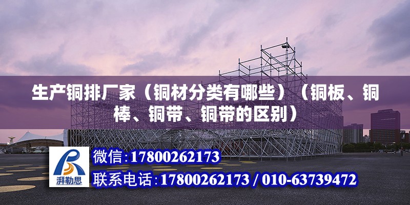 生产铜排厂家（铜材分类有哪些）（铜板、铜棒、铜带、铜带的区别）