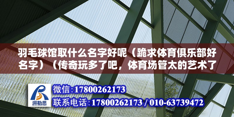 羽毛球馆取什么名字好呢（跪求体育俱乐部好名字）（传奇玩多了吧，体育场管太的艺术了还没有必要让人误会）