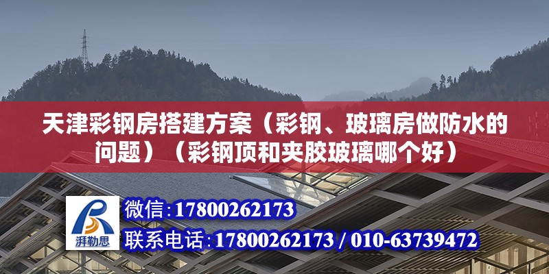 天津彩钢房搭建方案（彩钢、玻璃房做防水的问题）（彩钢顶和夹胶玻璃哪个好）