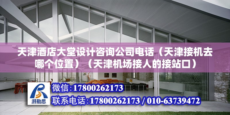 天津酒店大堂设计咨询公司电话（天津接机去哪个位置）（天津机场接人的接站口）