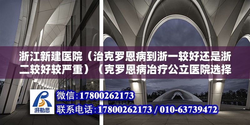 浙江新建医院（治克罗恩病到浙一较好还是浙二较好较严重）（克罗恩病冶疗公立医院选择性问题任医生建议您你去浙一医院）