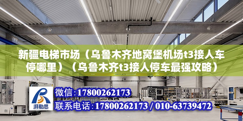 新疆电梯市场（乌鲁木齐地窝堡机场t3接人车停哪里）（乌鲁木齐t3接人停车最强攻略）