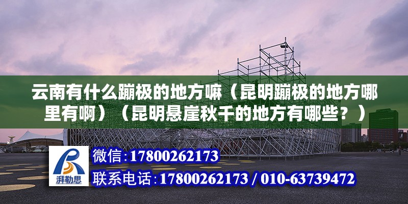 云南有什么蹦极的地方嘛（昆明蹦极的地方哪里有啊）（昆明悬崖秋千的地方有哪些？）