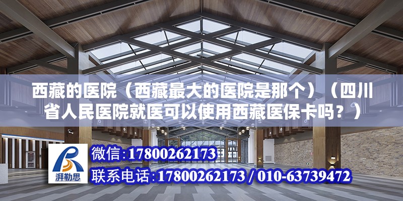 西藏的医院（西藏最大的医院是那个）（四川省人民医院就医可以使用西藏医保卡吗？）