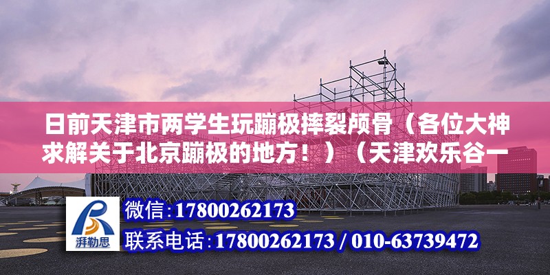 日前天津市两学生玩蹦极摔裂颅骨（各位大神求解关于北京蹦极的地方！）（天津欢乐谷一高空体验蹦极）