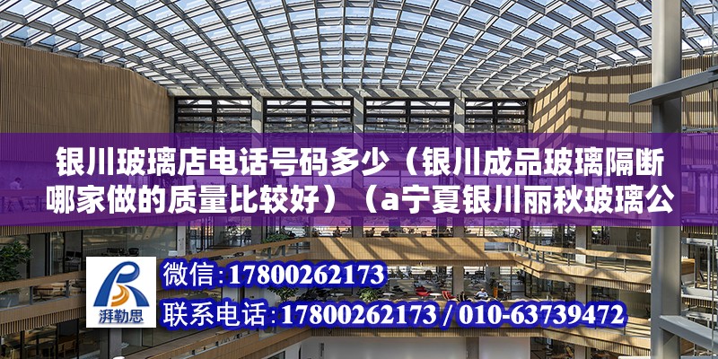 银川玻璃店电话号码多少（银川成品玻璃隔断哪家做的质量比较好）（a宁夏银川丽秋玻璃公司地址：虹桥北街25b银川晶峰玻璃）