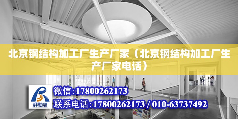 北京钢结构加工厂生产厂家（北京钢结构加工厂生产厂家电话） 结构机械钢结构设计