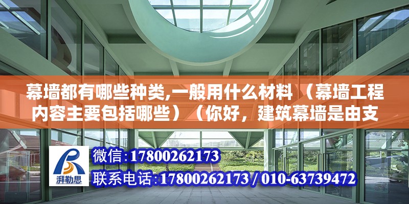 幕墙都有哪些种类,一般用什么材料 （幕墙工程内容主要包括哪些）（你好，建筑幕墙是由支承结构体系与面板排成的） 结构电力行业设计