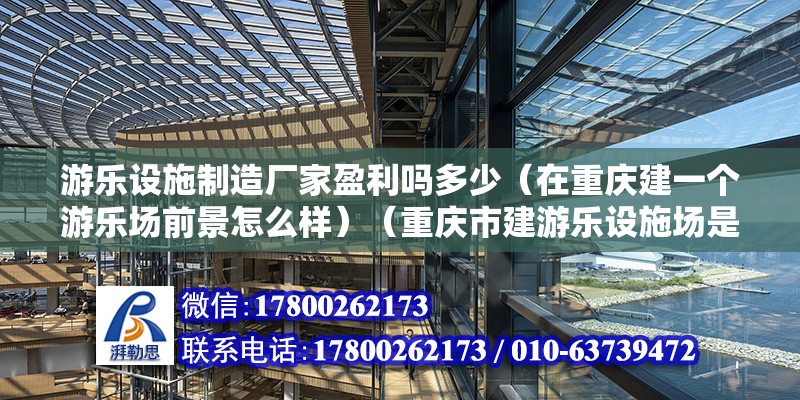 游乐设施制造厂家盈利吗多少（在重庆建一个游乐场前景怎么样）（重庆市建游乐设施场是一个更加好的主意） 装饰幕墙施工