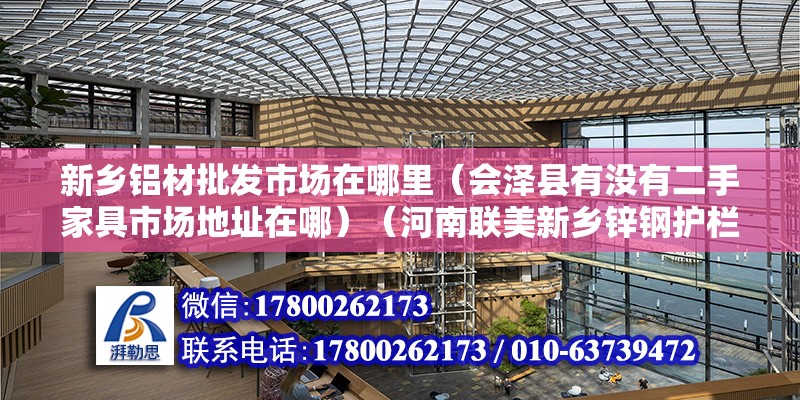 新乡铝材批发市场在哪里（会泽县有没有二手家具市场地址在哪）（河南联美新乡锌钢护栏制品有限公司） 结构电力行业施工