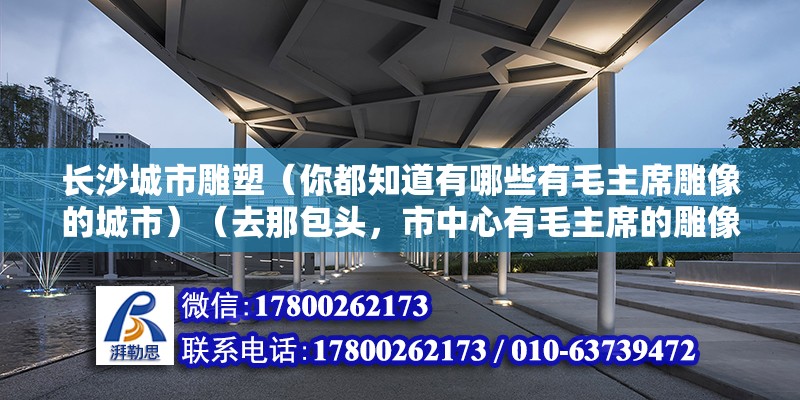 长沙城市雕塑（你都知道有哪些有毛主席雕像的城市）（去那包头，市中心有毛主席的雕像） 北京网架设计