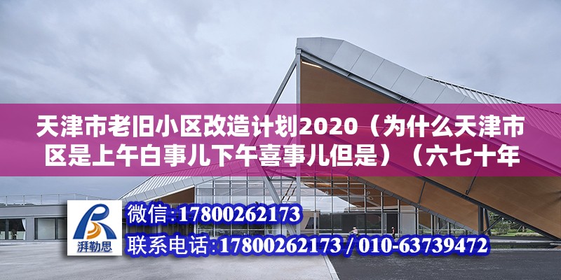 天津市老旧小区改造计划2020（为什么天津市区是上午白事儿下午喜事儿但是）（六七十年代天津郊区县的人群绝大部分是务农的产物） 结构砌体设计