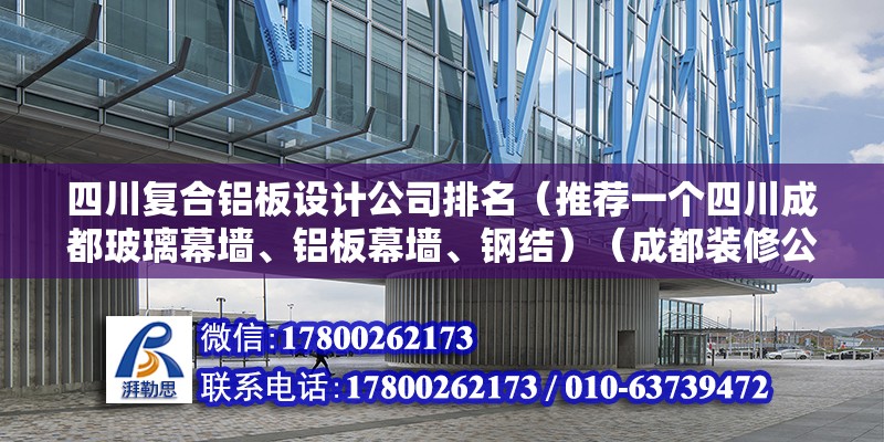 四川复合铝板设计公司排名（推荐一个四川成都玻璃幕墙、铝板幕墙、钢结）（成都装修公司排名）