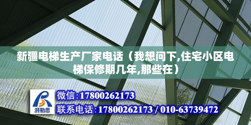 新疆电梯生产厂家电话（我想问下,住宅小区电梯保修期几年,那些在）