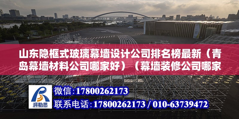 山东隐框式玻璃幕墙设计公司排名榜最新（青岛幕墙材料公司哪家好）（幕墙装修公司哪家好） 结构框架施工