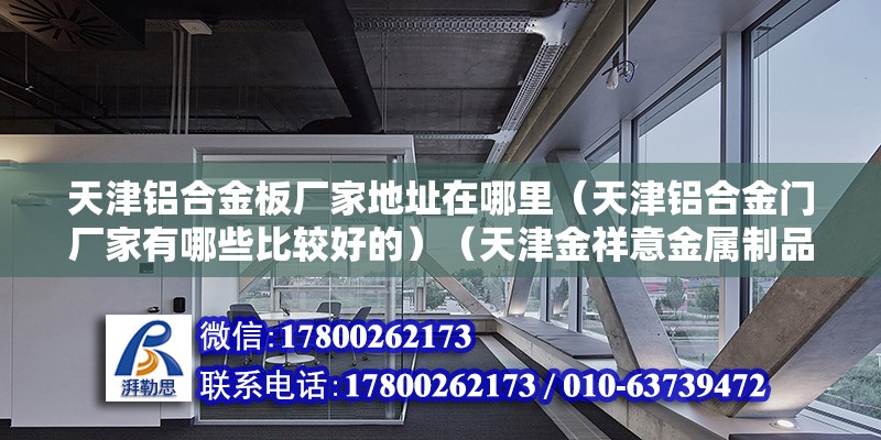 天津铝合金板厂家地址在哪里（天津铝合金门厂家有哪些比较好的）（天津金祥意金属制品有限公司做的好，产品价格便宜实惠） 北京加固设计（加固设计公司）