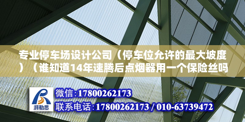 专业停车场设计公司（停车位允许的最大坡度）（谁知道14年速腾后点烟器用一个保险丝吗） 装饰幕墙施工