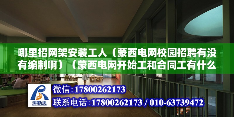 哪里招网架安装工人（蒙西电网校园招聘有没有编制啊）（蒙西电网开始工和合同工有什么区别） 北京钢结构设计