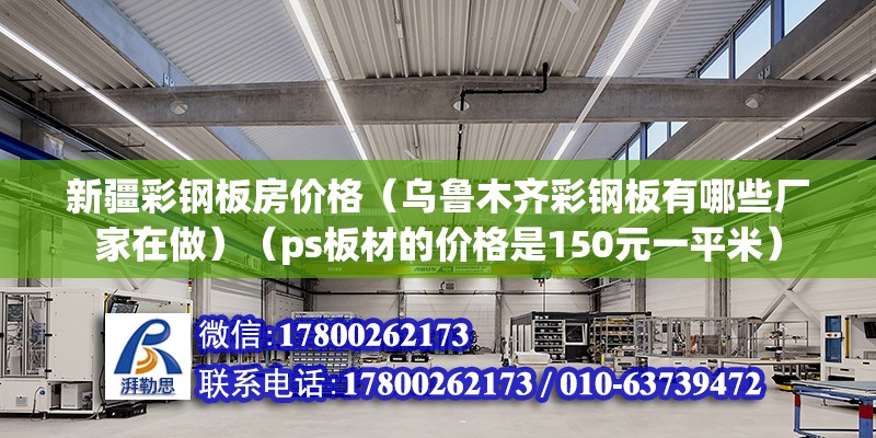 新疆彩钢板房价格（乌鲁木齐彩钢板有哪些厂家在做）（ps板材的价格是150元一平米） 结构机械钢结构施工