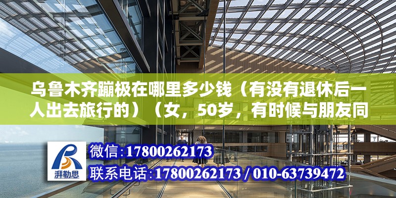 乌鲁木齐蹦极在哪里多少钱（有没有退休后一人出去旅行的）（女，50岁，有时候与朋友同行，有时候一路独行，看世间美景） 钢结构钢结构螺旋楼梯施工